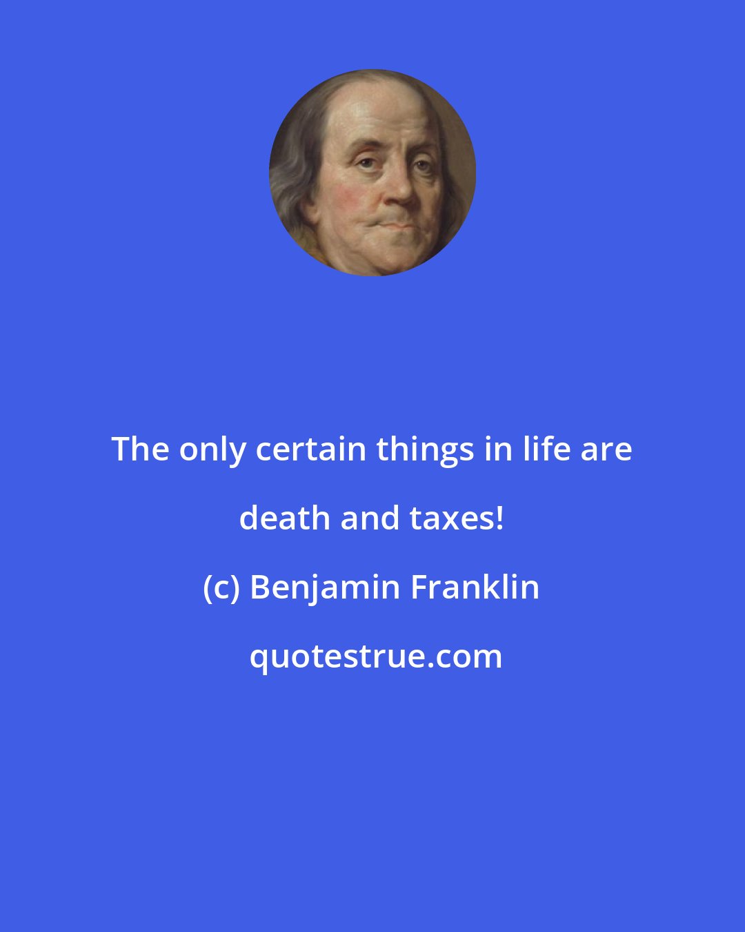 Benjamin Franklin: The only certain things in life are death and taxes!