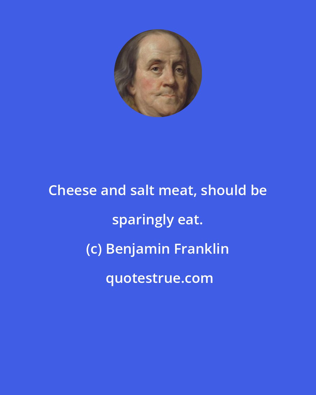 Benjamin Franklin: Cheese and salt meat, should be sparingly eat.
