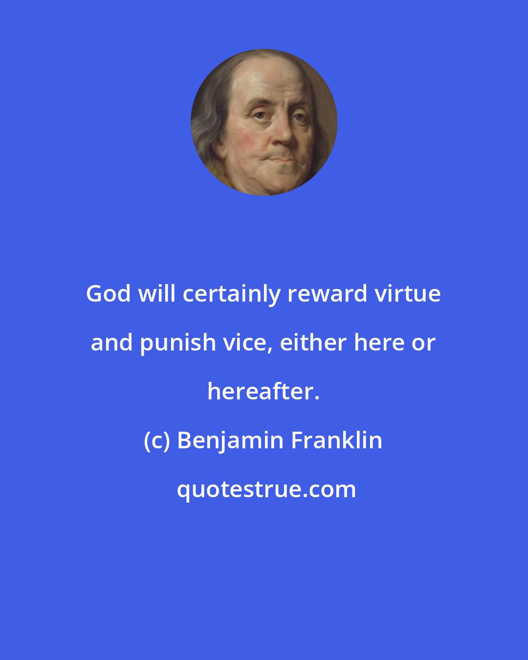Benjamin Franklin: God will certainly reward virtue and punish vice, either here or hereafter.