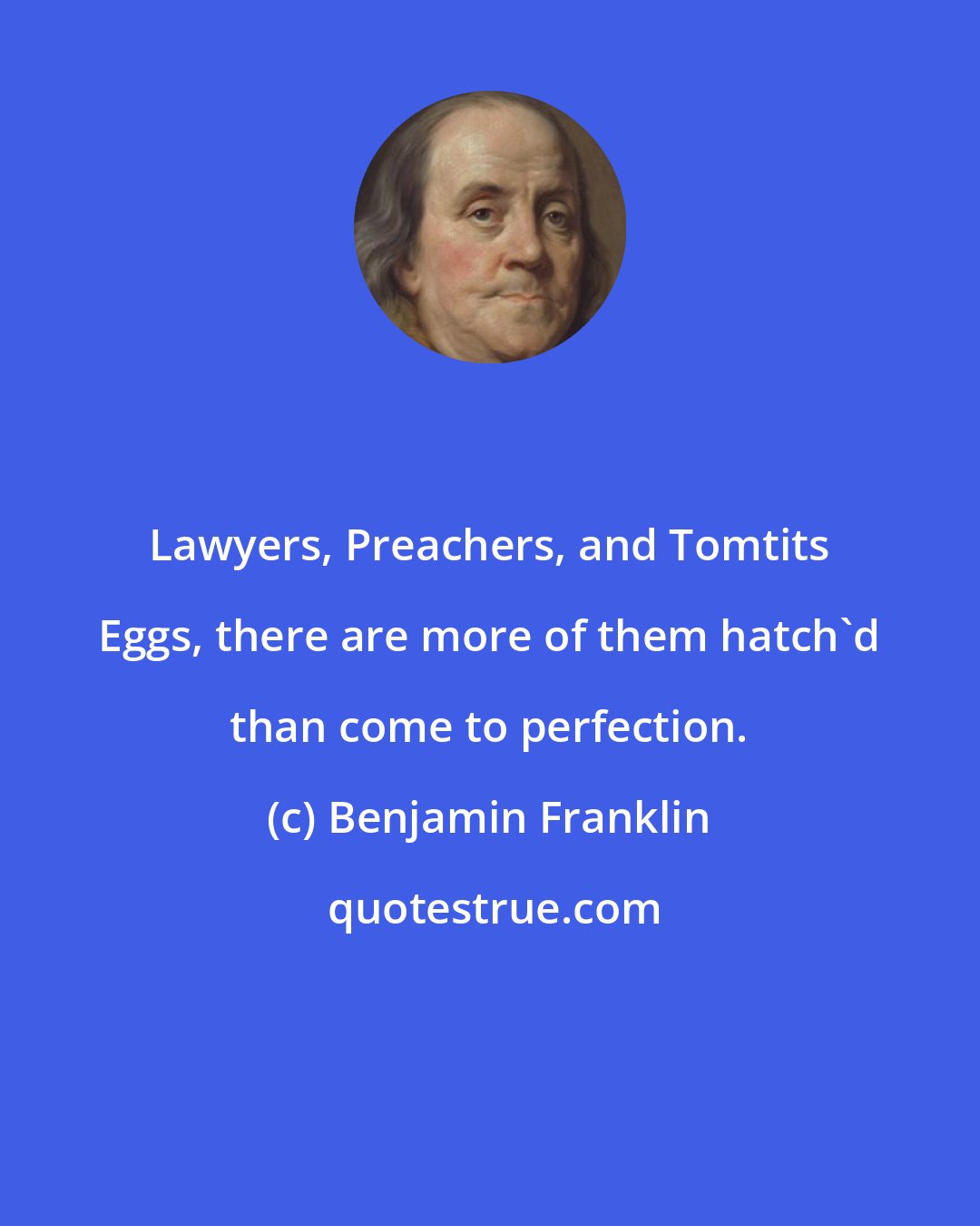 Benjamin Franklin: Lawyers, Preachers, and Tomtits Eggs, there are more of them hatch'd than come to perfection.