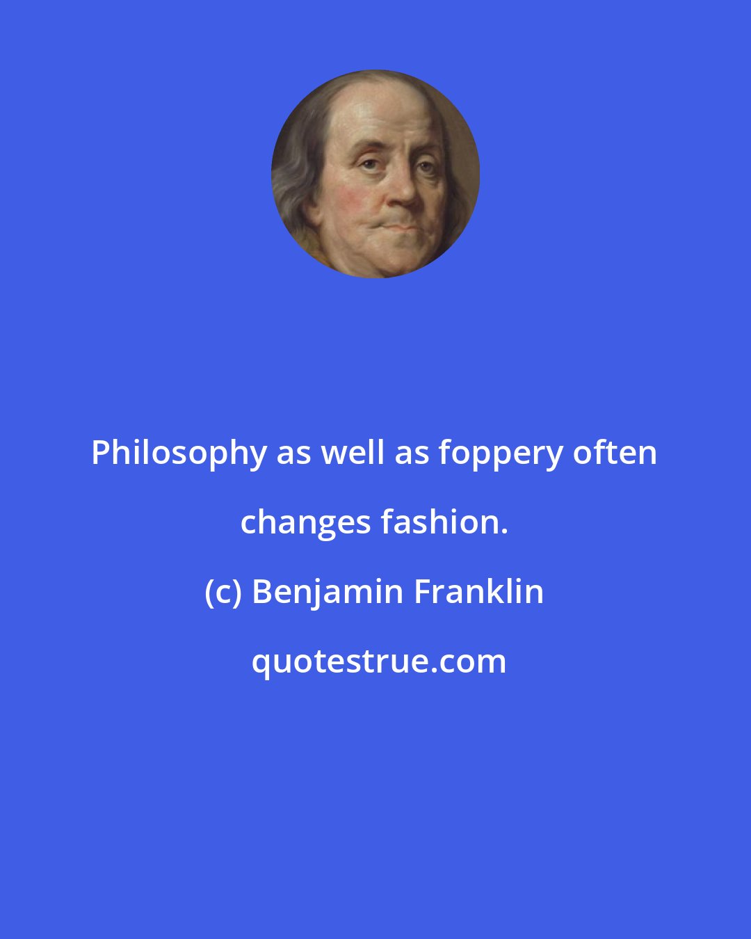 Benjamin Franklin: Philosophy as well as foppery often changes fashion.
