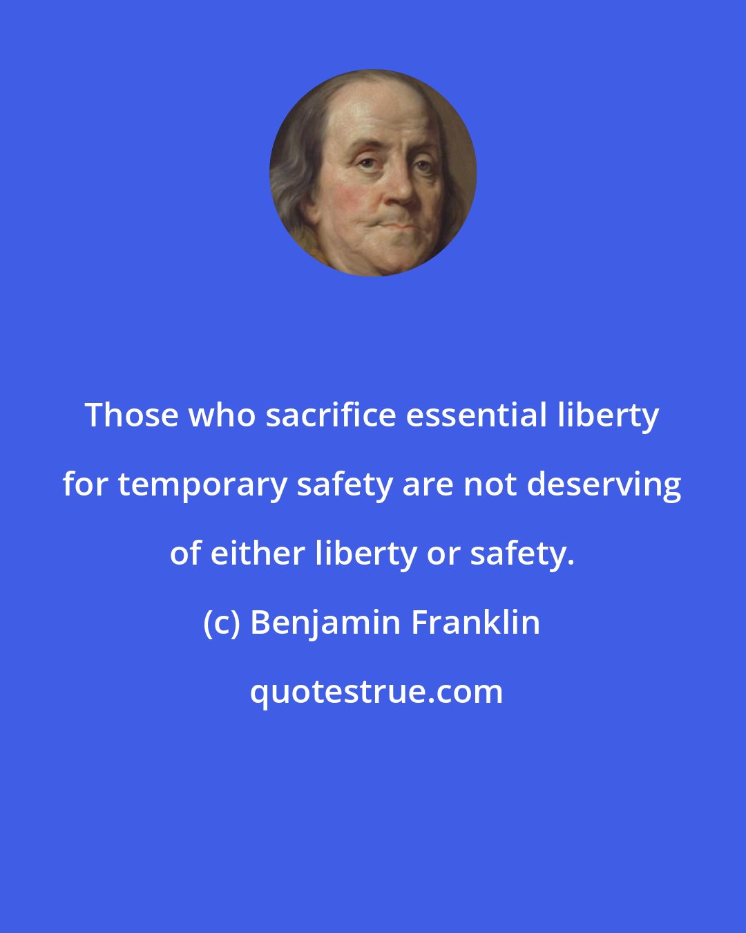 Benjamin Franklin: Those who sacrifice essential liberty for temporary safety are not deserving of either liberty or safety.