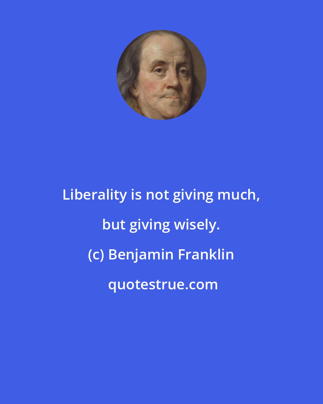 Benjamin Franklin: Liberality is not giving much, but giving wisely.