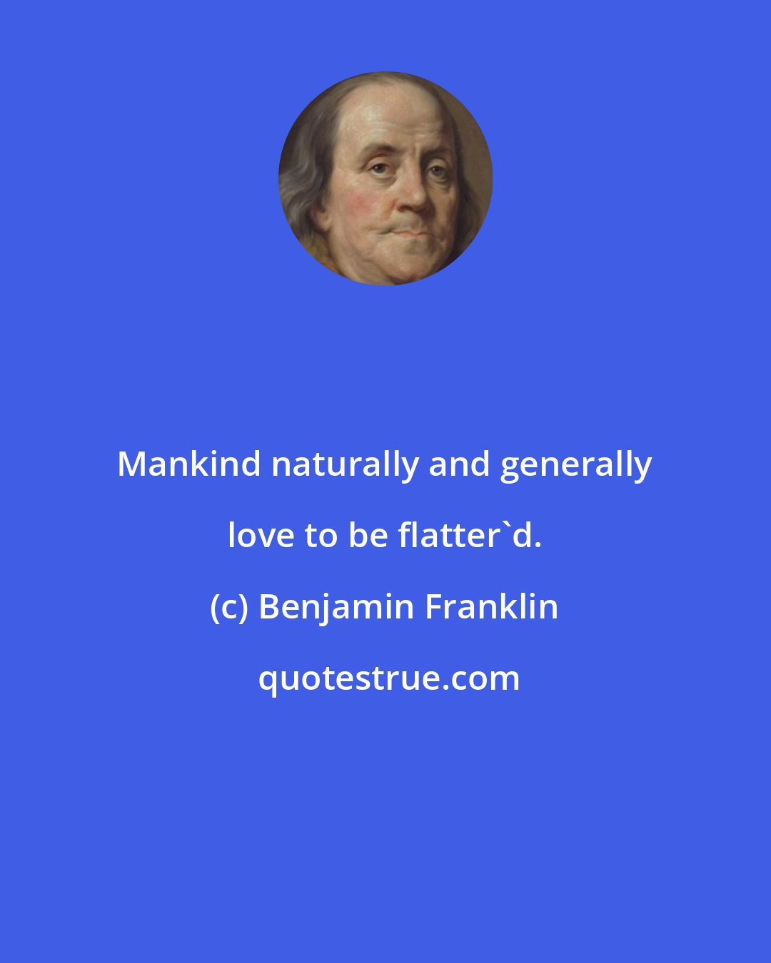 Benjamin Franklin: Mankind naturally and generally love to be flatter'd.