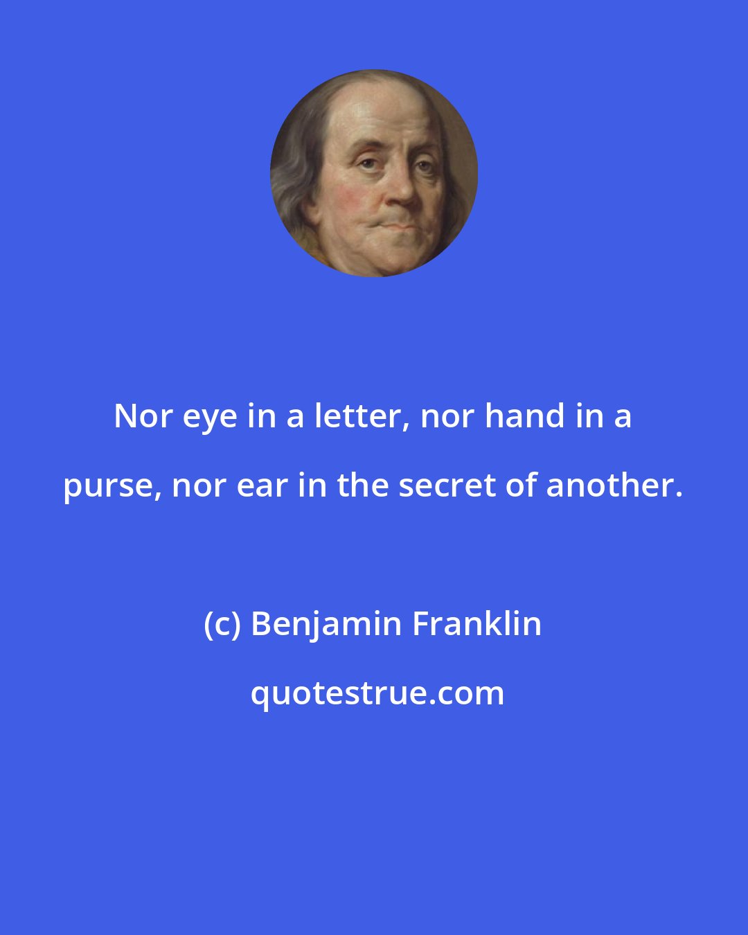 Benjamin Franklin: Nor eye in a letter, nor hand in a purse, nor ear in the secret of another.