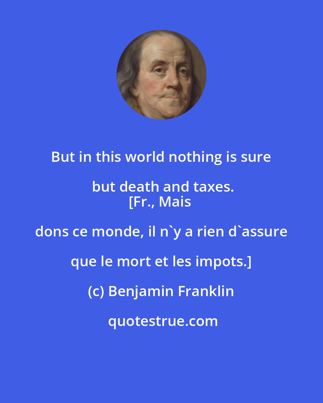Benjamin Franklin: But in this world nothing is sure but death and taxes.
[Fr., Mais dons ce monde, il n'y a rien d'assure que le mort et les impots.]