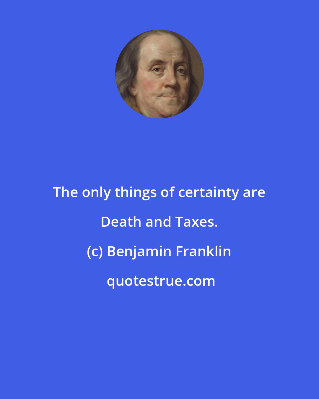 Benjamin Franklin: The only things of certainty are Death and Taxes.