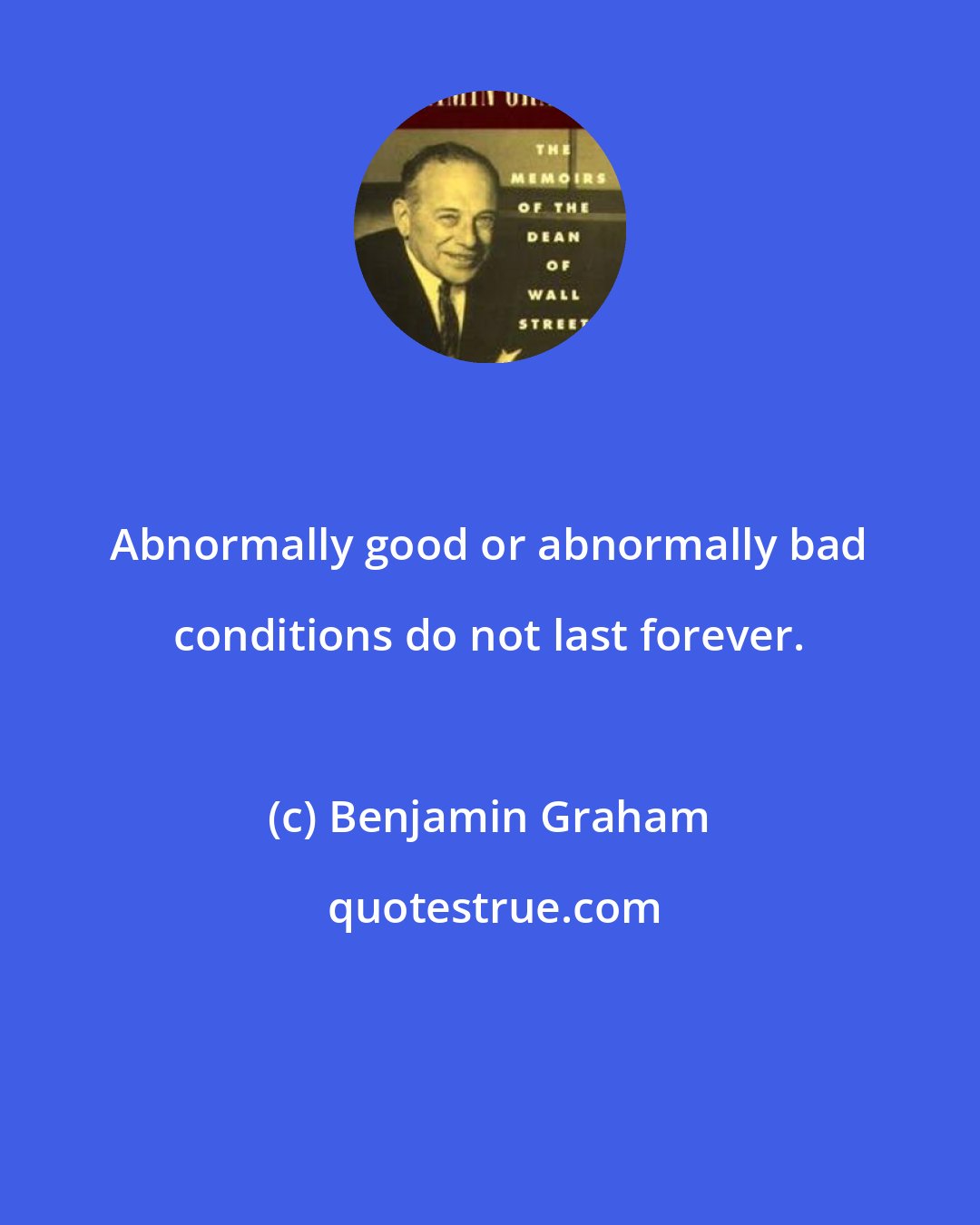 Benjamin Graham: Abnormally good or abnormally bad conditions do not last forever.