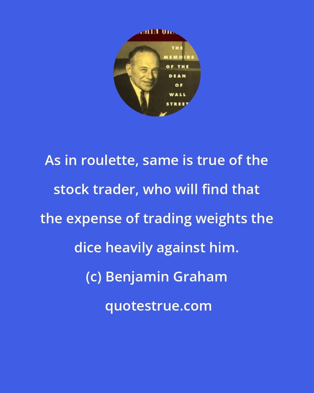 Benjamin Graham: As in roulette, same is true of the stock trader, who will find that the expense of trading weights the dice heavily against him.