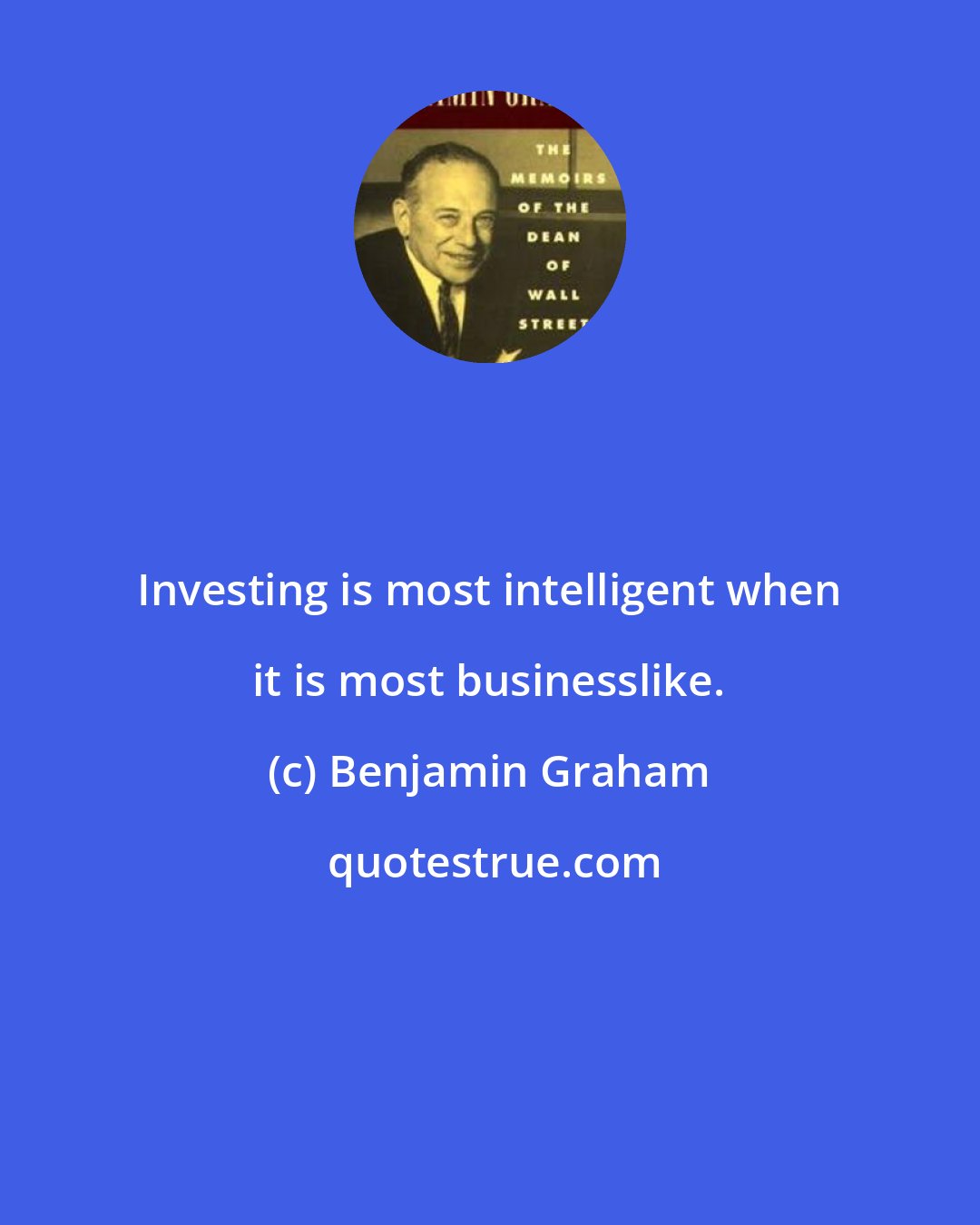 Benjamin Graham: Investing is most intelligent when it is most businesslike.