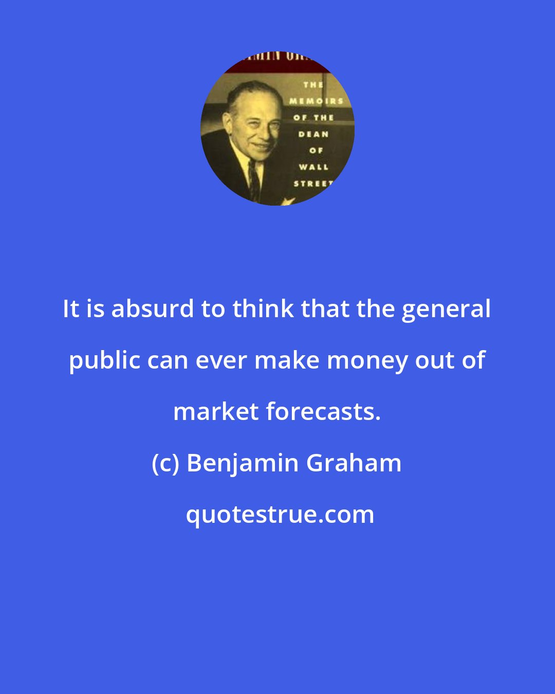 Benjamin Graham: It is absurd to think that the general public can ever make money out of market forecasts.