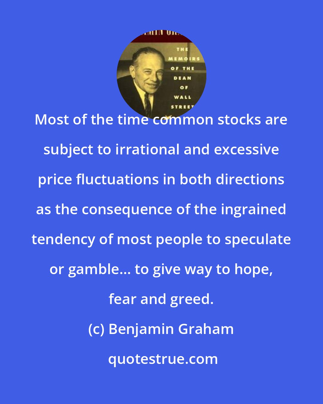 Benjamin Graham: Most of the time common stocks are subject to irrational and excessive price fluctuations in both directions as the consequence of the ingrained tendency of most people to speculate or gamble... to give way to hope, fear and greed.