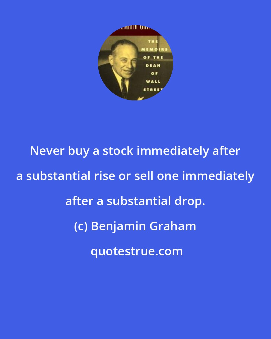 Benjamin Graham: Never buy a stock immediately after a substantial rise or sell one immediately after a substantial drop.