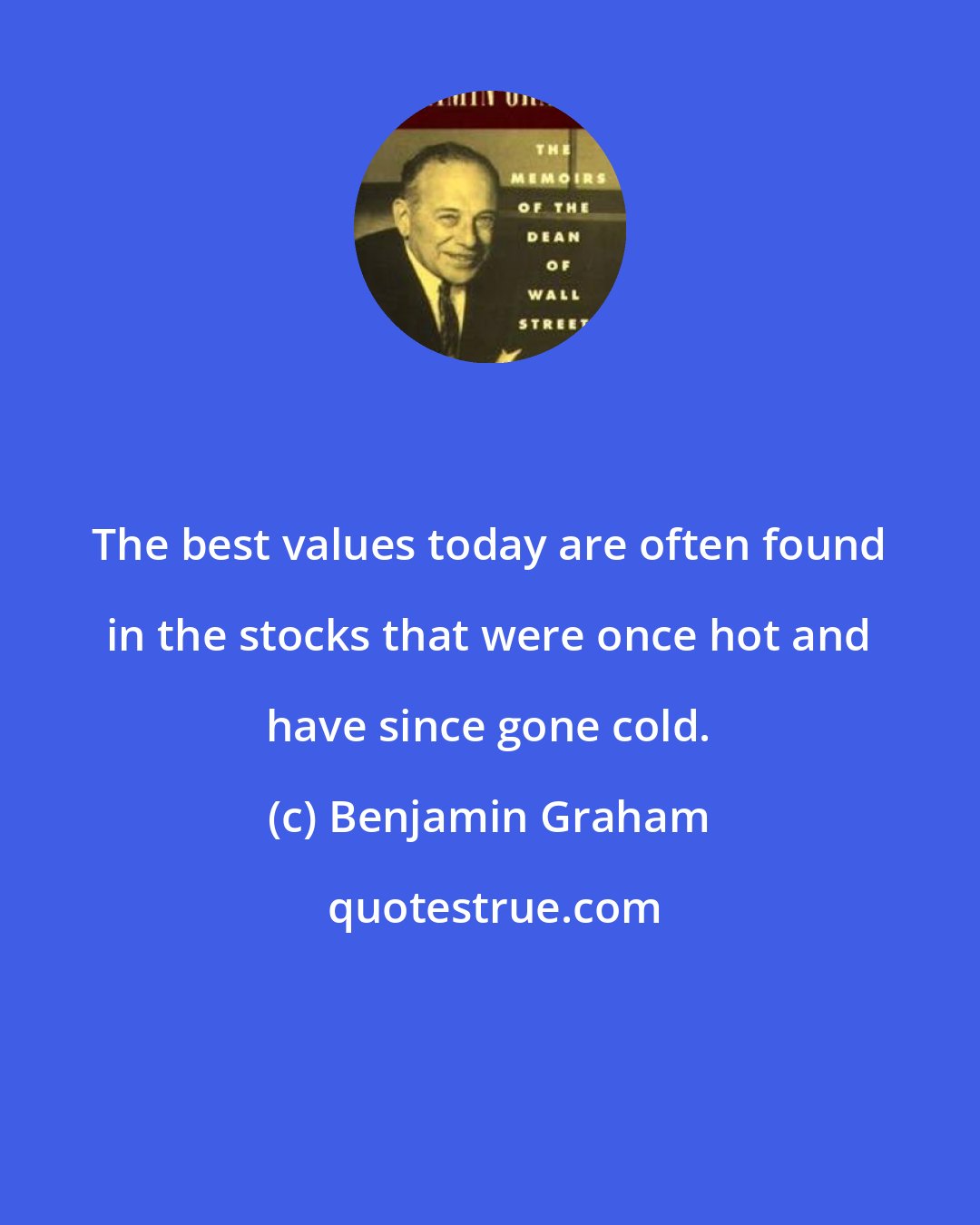 Benjamin Graham: The best values today are often found in the stocks that were once hot and have since gone cold.