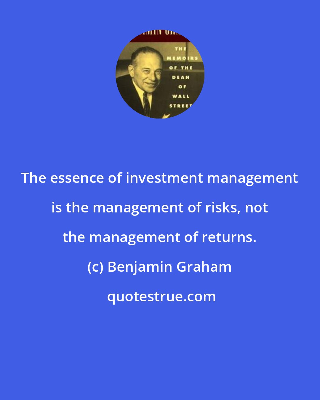 Benjamin Graham: The essence of investment management is the management of risks, not the management of returns.