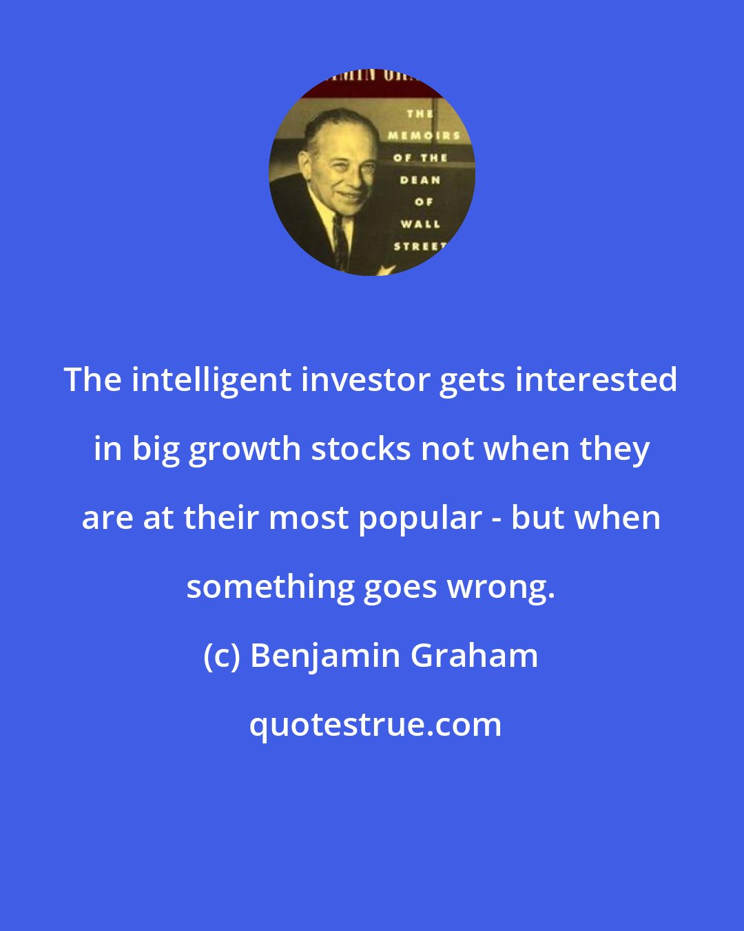 Benjamin Graham: The intelligent investor gets interested in big growth stocks not when they are at their most popular - but when something goes wrong.