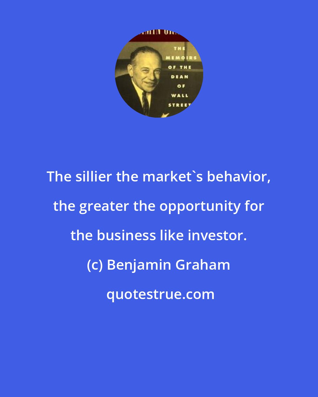 Benjamin Graham: The sillier the market's behavior, the greater the opportunity for the business like investor.