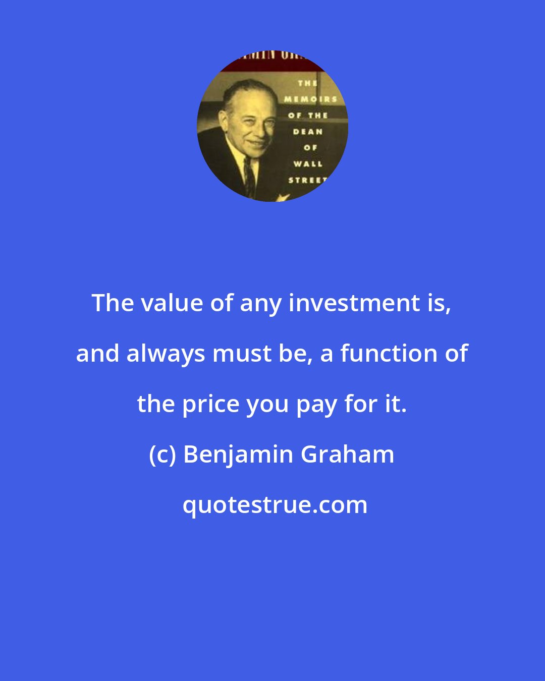 Benjamin Graham: The value of any investment is, and always must be, a function of the price you pay for it.