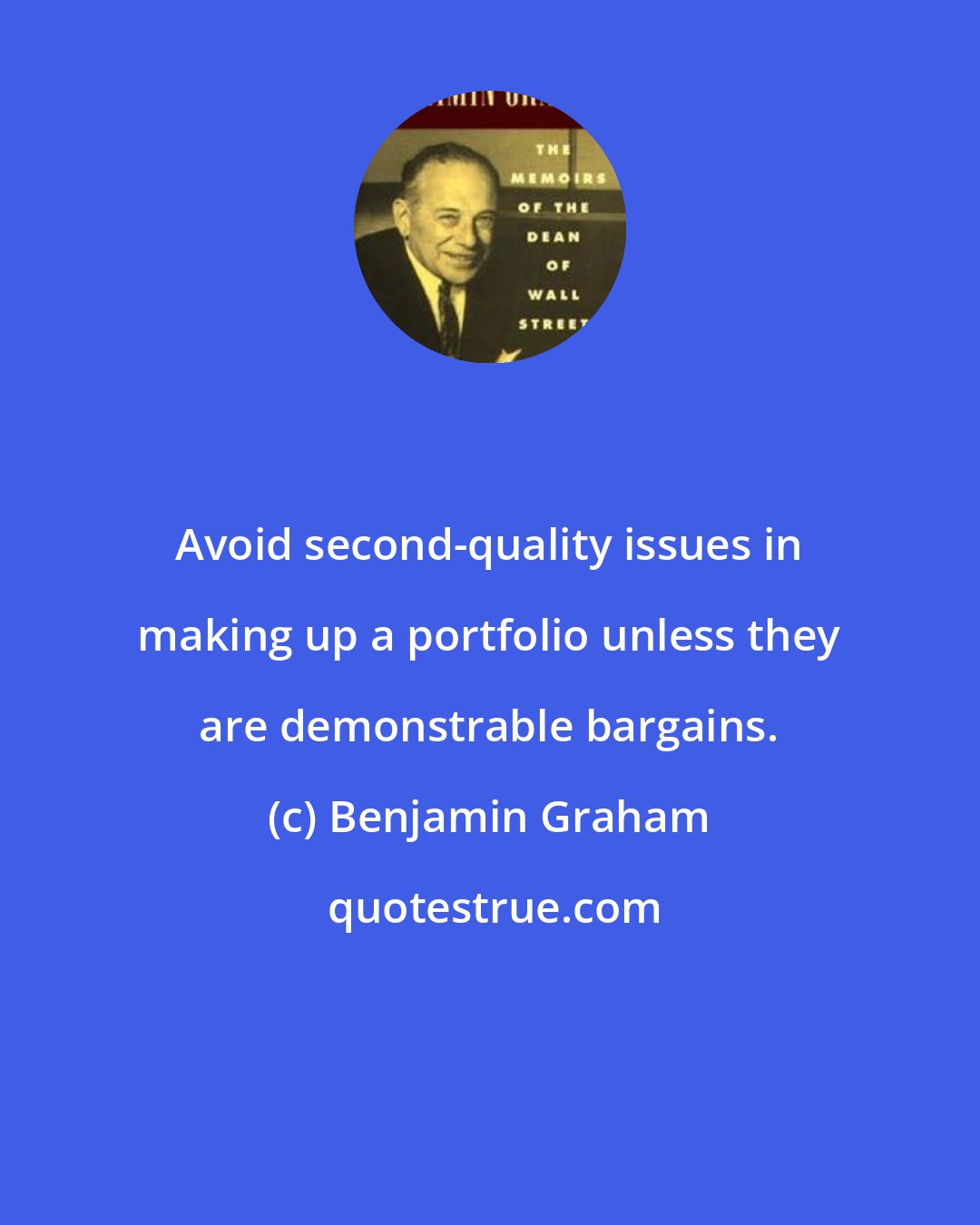 Benjamin Graham: Avoid second-quality issues in making up a portfolio unless they are demonstrable bargains.