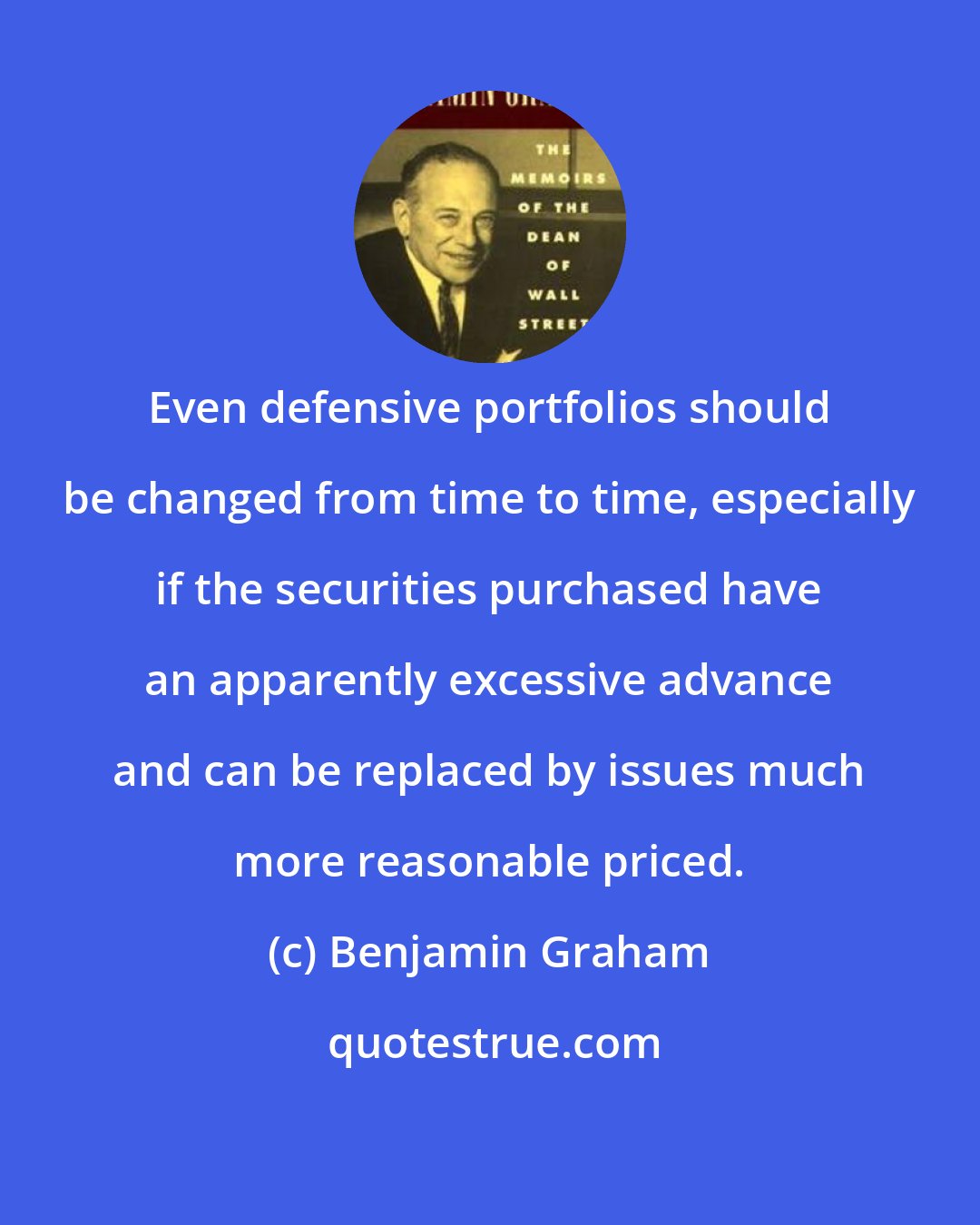 Benjamin Graham: Even defensive portfolios should be changed from time to time, especially if the securities purchased have an apparently excessive advance and can be replaced by issues much more reasonable priced.