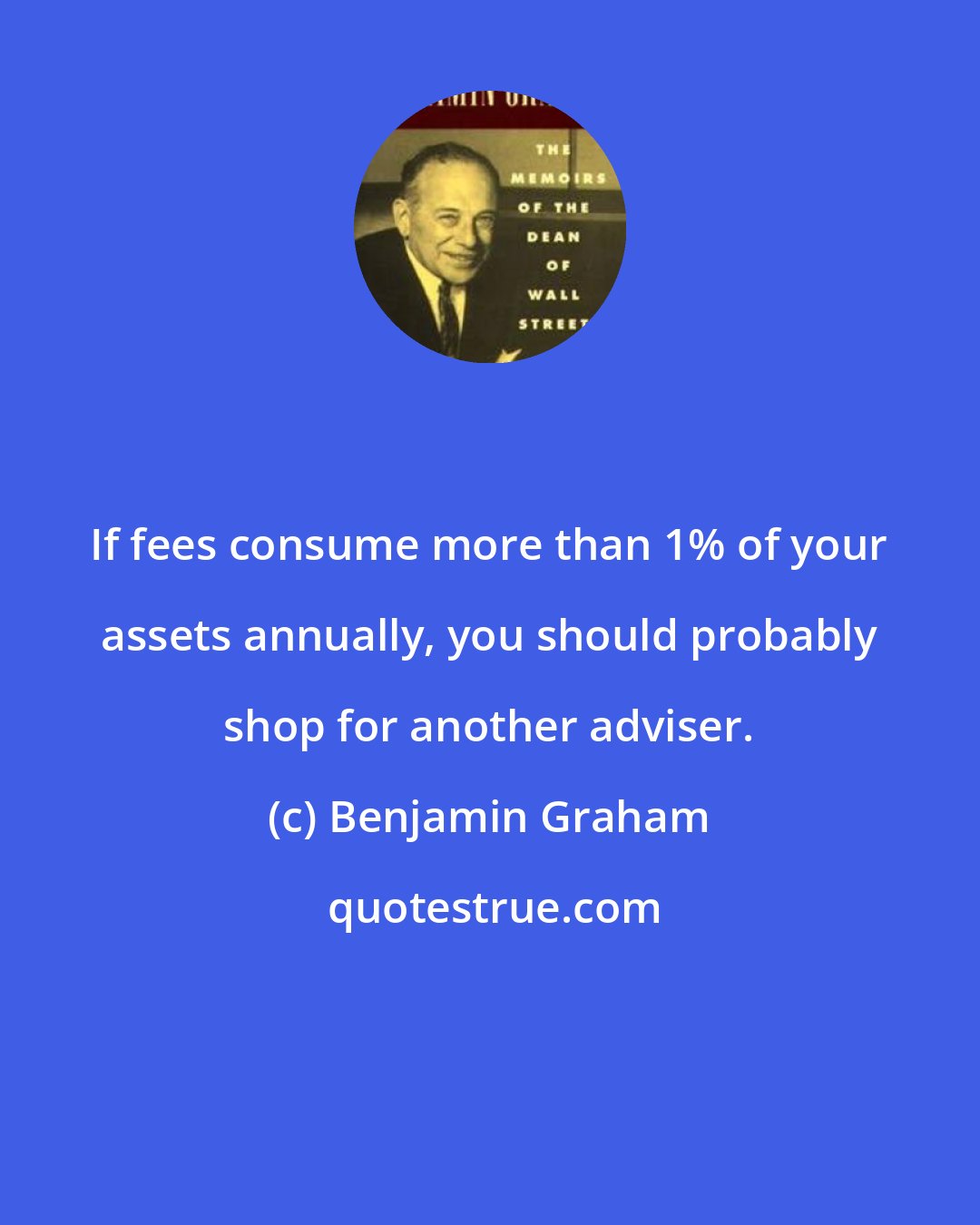 Benjamin Graham: If fees consume more than 1% of your assets annually, you should probably shop for another adviser.