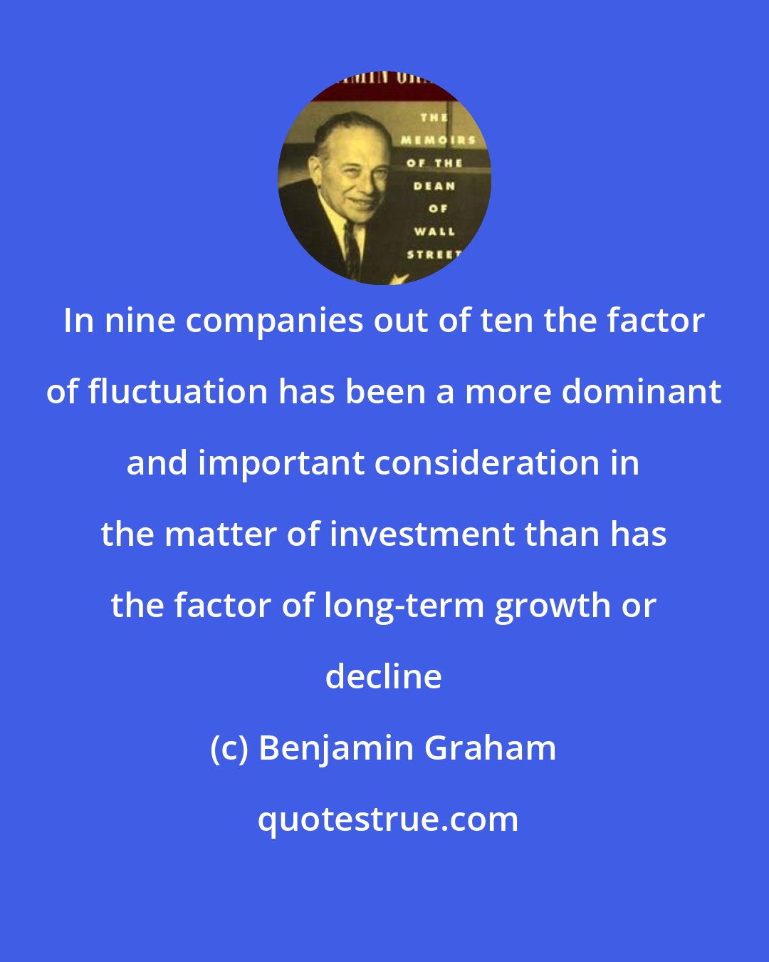 Benjamin Graham: In nine companies out of ten the factor of fluctuation has been a more dominant and important consideration in the matter of investment than has the factor of long-term growth or decline