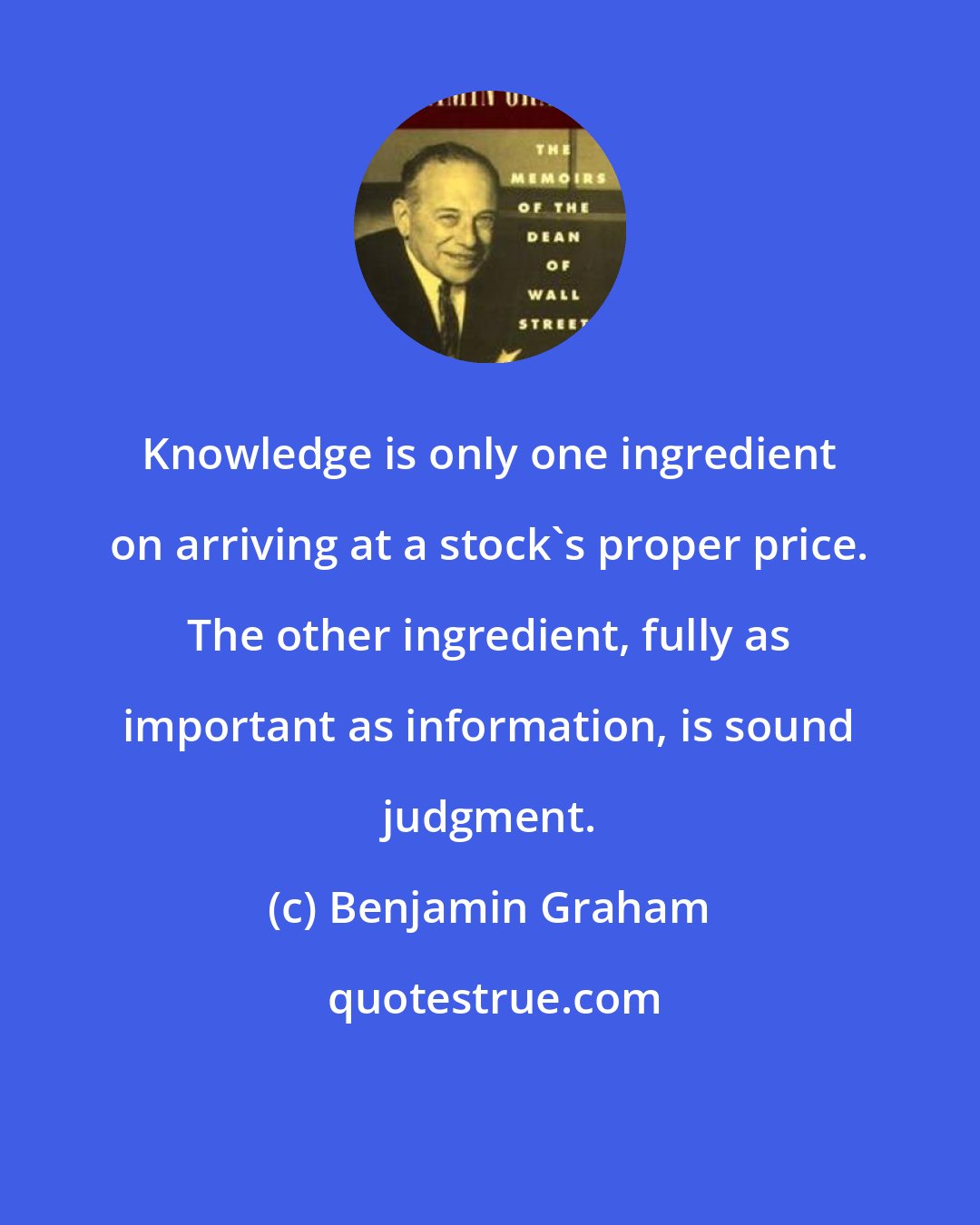 Benjamin Graham: Knowledge is only one ingredient on arriving at a stock's proper price. The other ingredient, fully as important as information, is sound judgment.