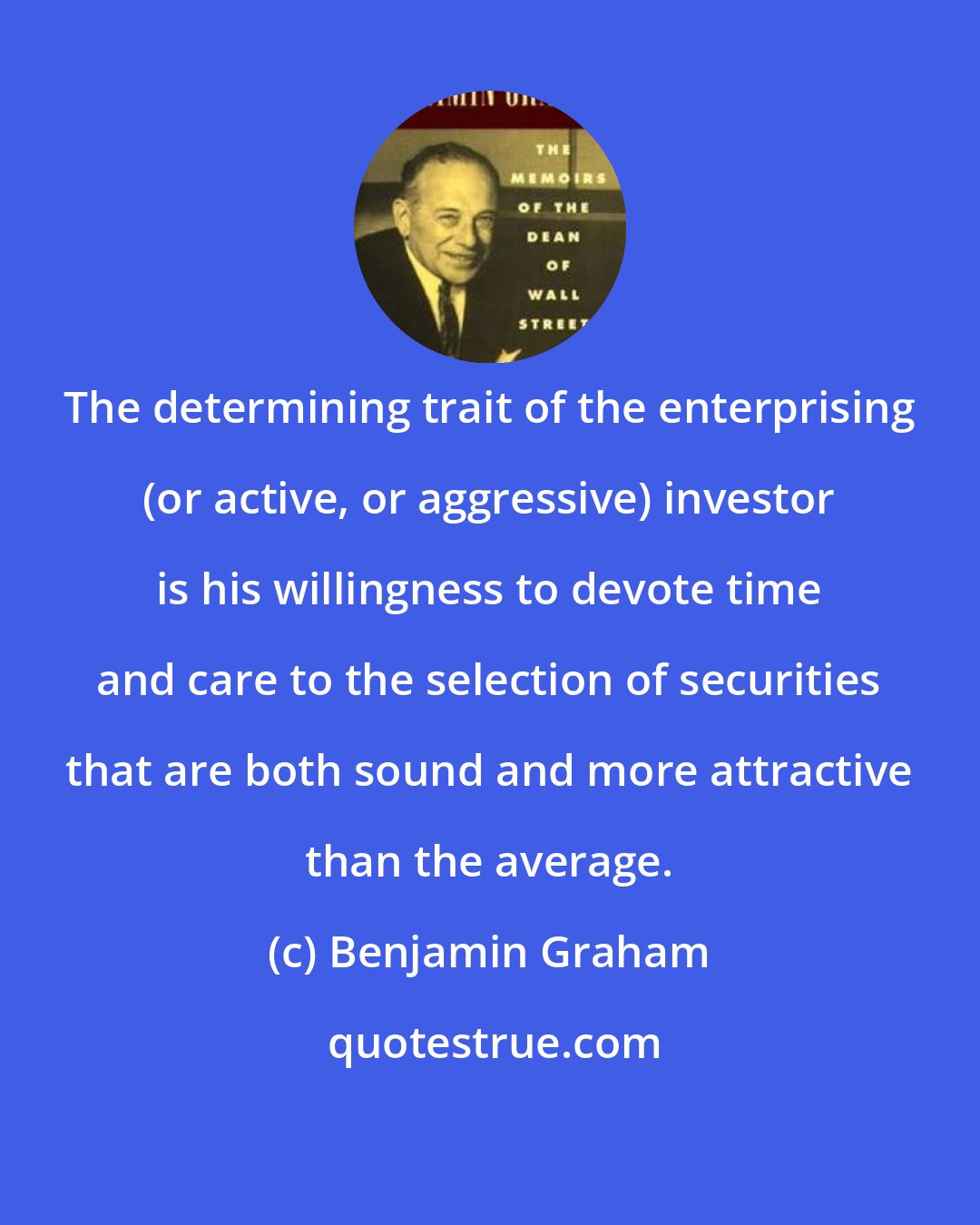 Benjamin Graham: The determining trait of the enterprising (or active, or aggressive) investor is his willingness to devote time and care to the selection of securities that are both sound and more attractive than the average.