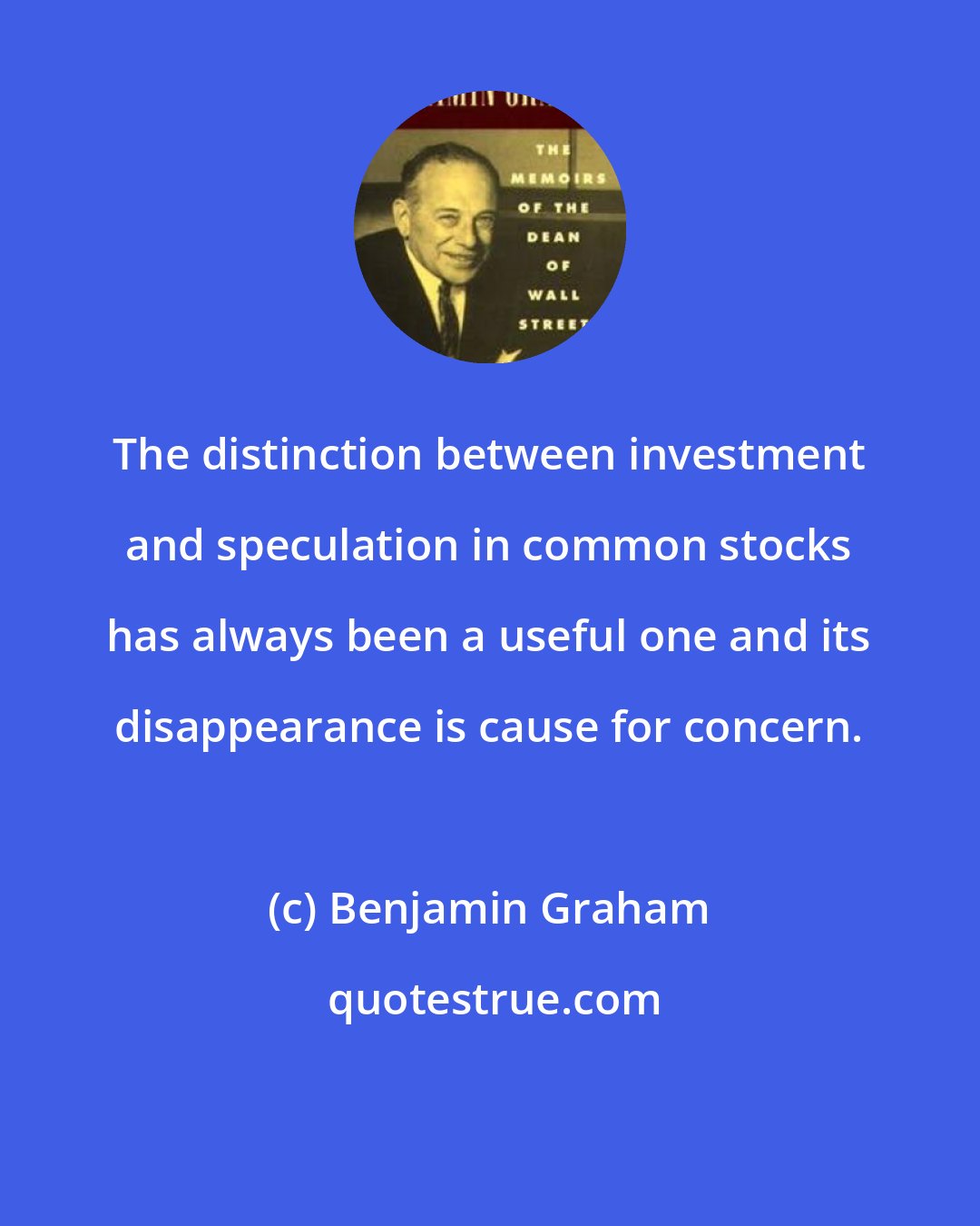 Benjamin Graham: The distinction between investment and speculation in common stocks has always been a useful one and its disappearance is cause for concern.