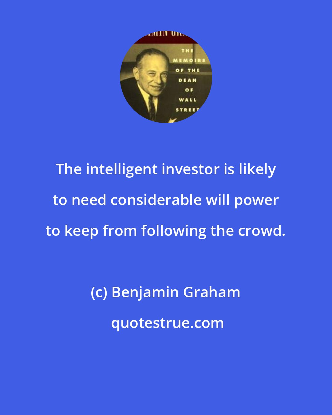 Benjamin Graham: The intelligent investor is likely to need considerable will power to keep from following the crowd.