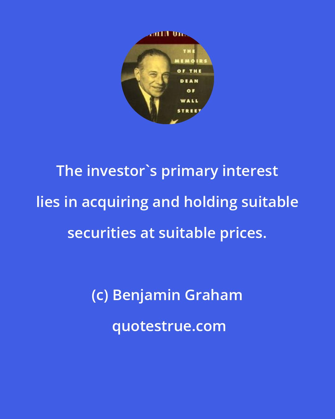 Benjamin Graham: The investor's primary interest lies in acquiring and holding suitable securities at suitable prices.