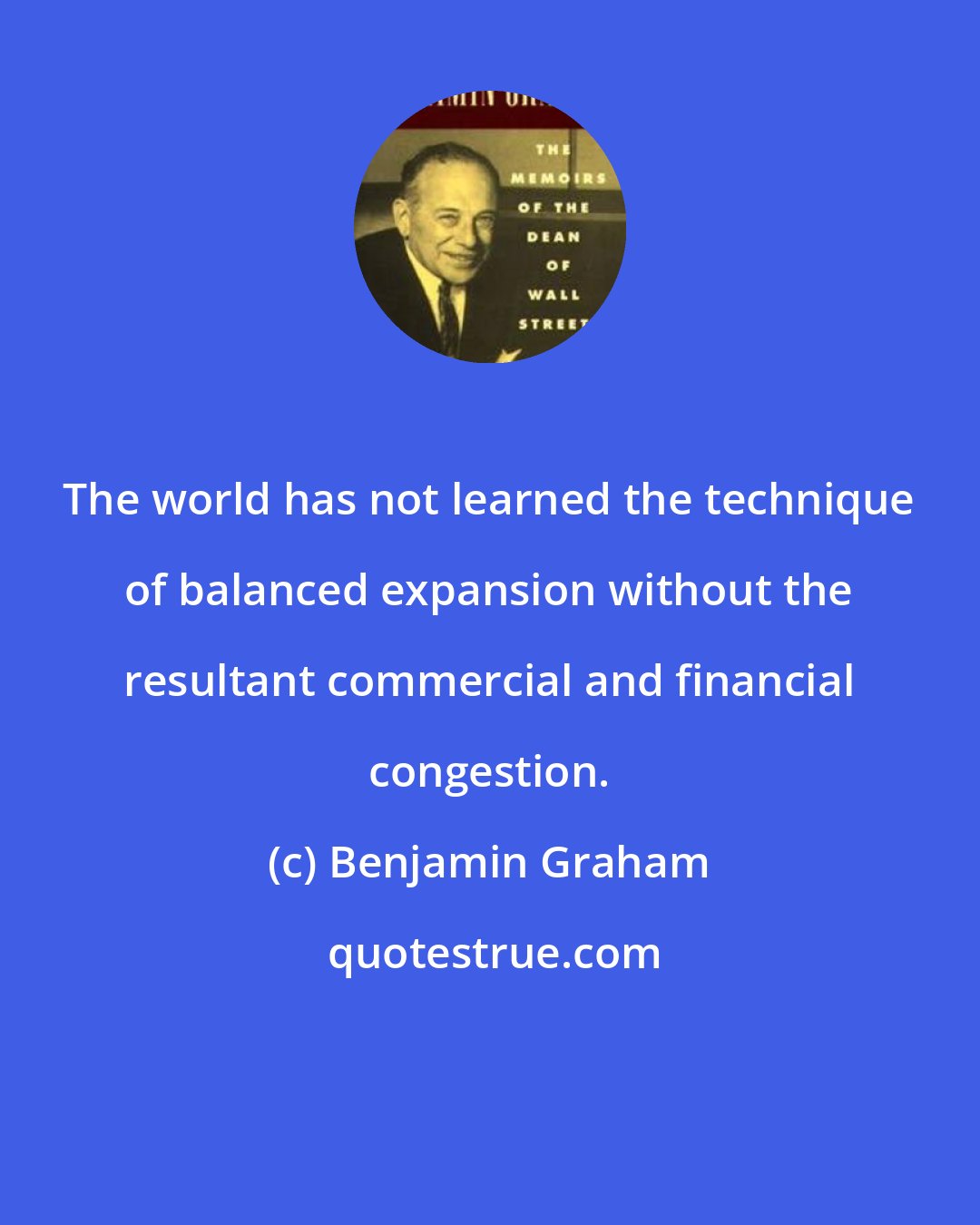 Benjamin Graham: The world has not learned the technique of balanced expansion without the resultant commercial and financial congestion.