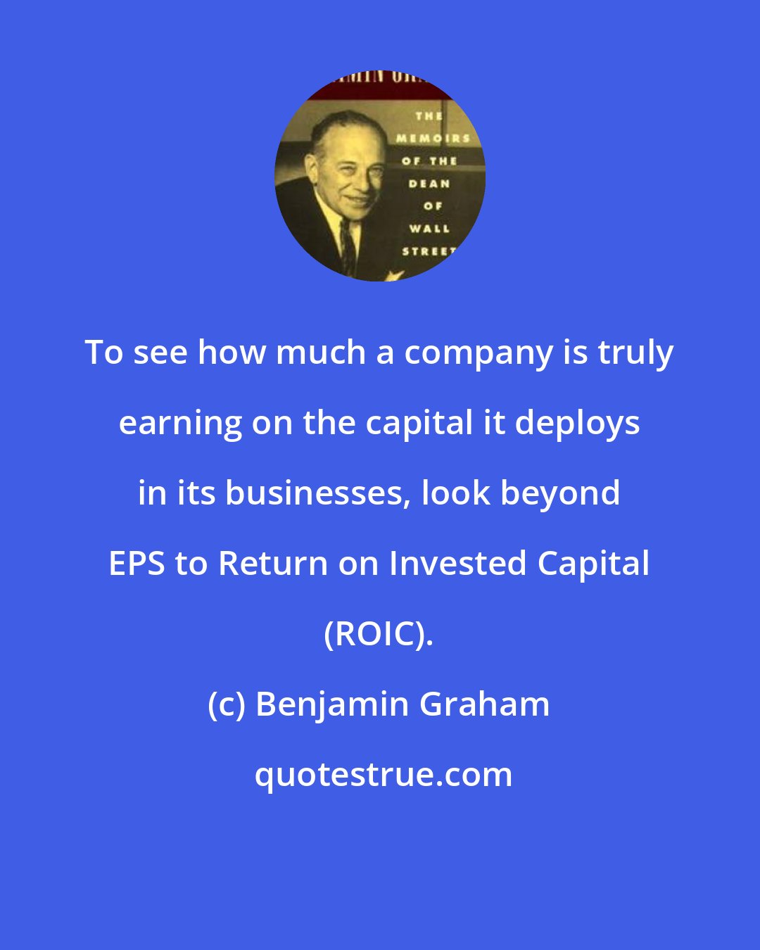 Benjamin Graham: To see how much a company is truly earning on the capital it deploys in its businesses, look beyond EPS to Return on Invested Capital (ROIC).