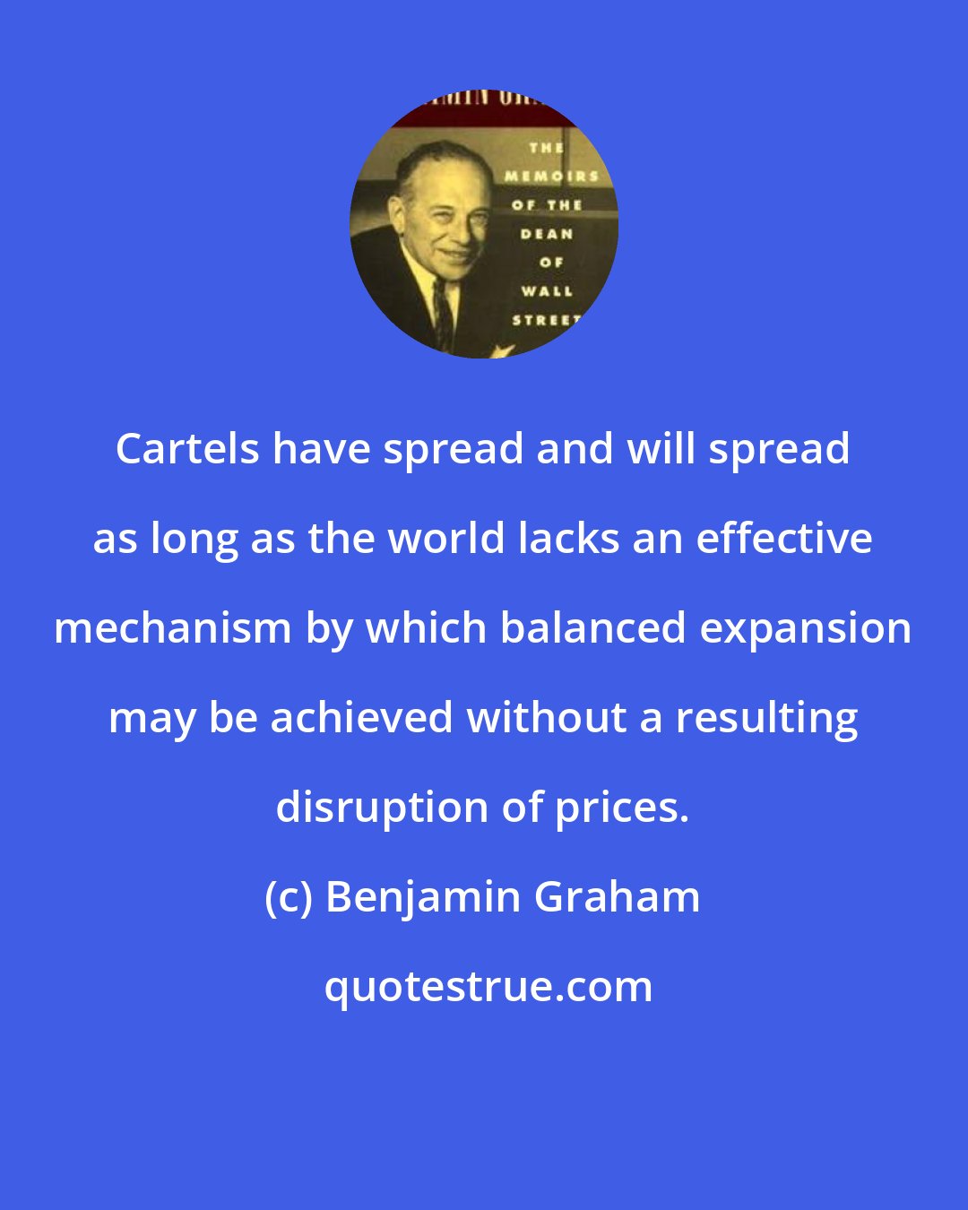 Benjamin Graham: Cartels have spread and will spread as long as the world lacks an effective mechanism by which balanced expansion may be achieved without a resulting disruption of prices.