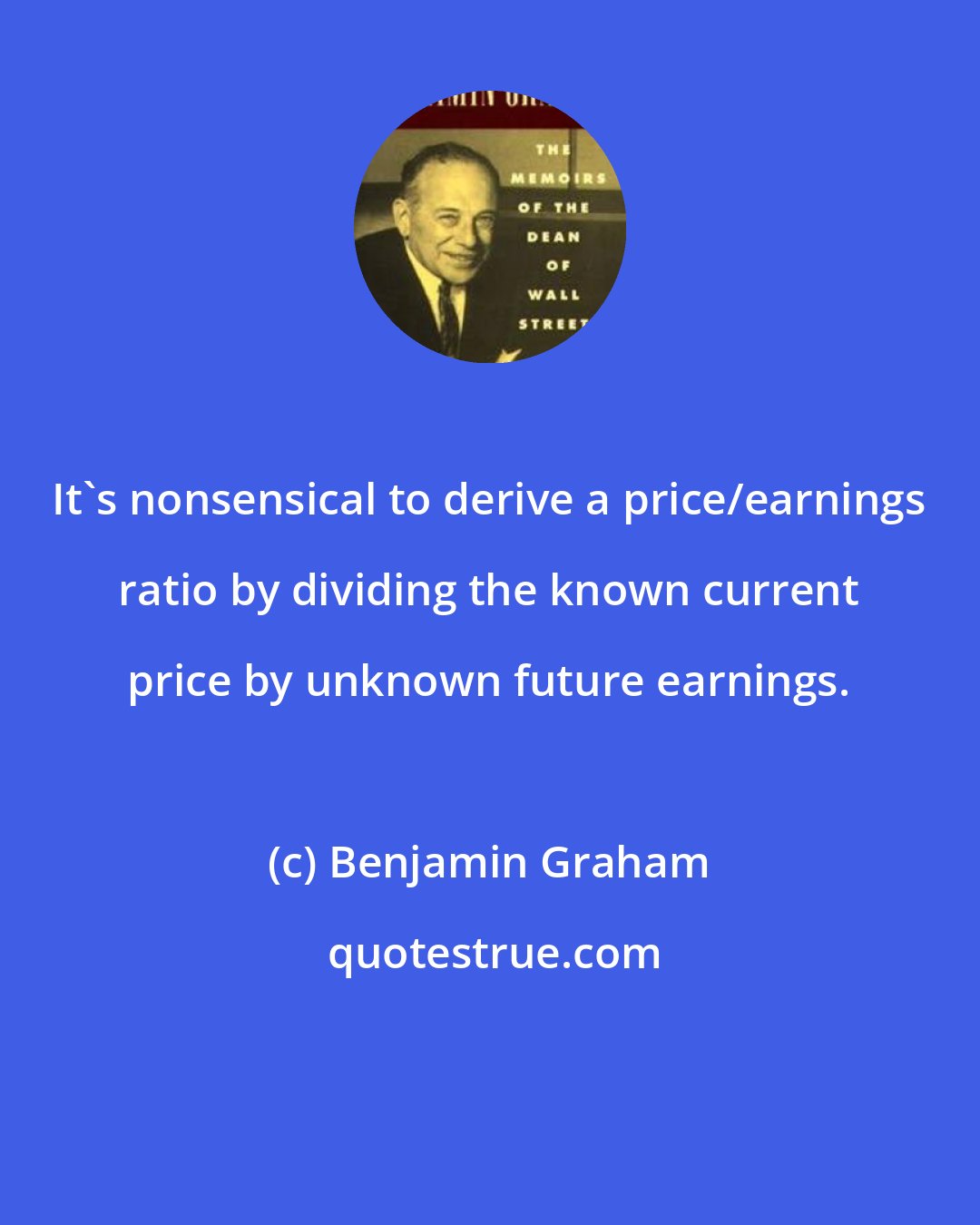 Benjamin Graham: It's nonsensical to derive a price/earnings ratio by dividing the known current price by unknown future earnings.