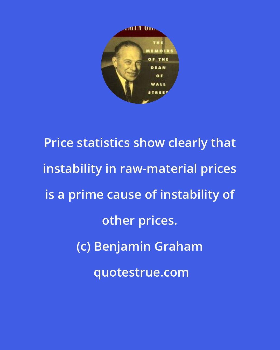 Benjamin Graham: Price statistics show clearly that instability in raw-material prices is a prime cause of instability of other prices.