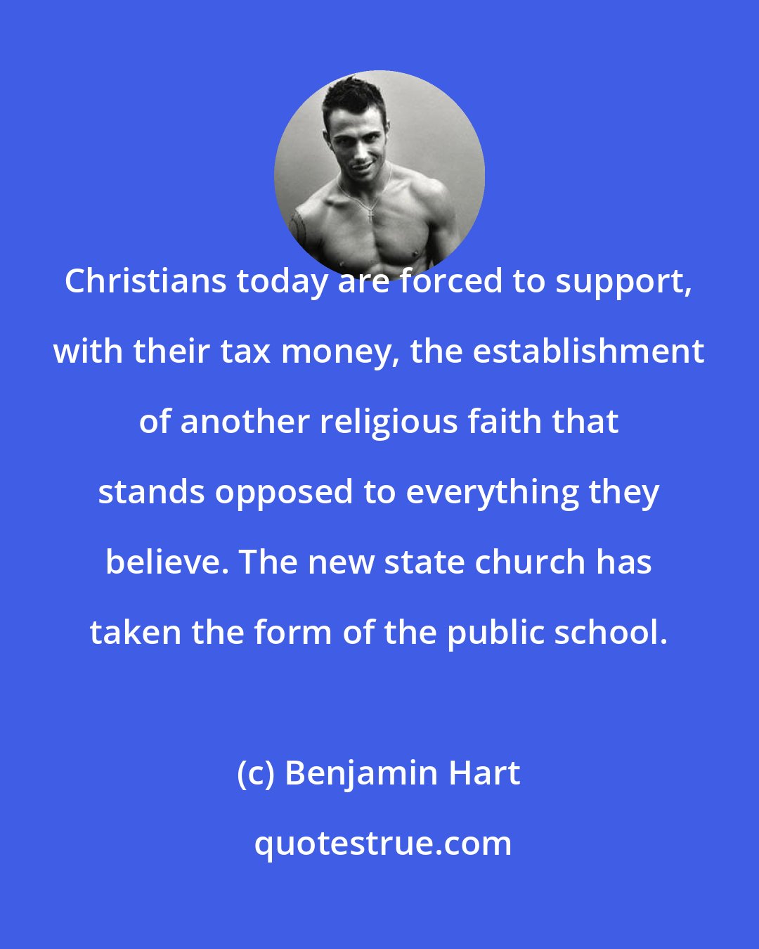 Benjamin Hart: Christians today are forced to support, with their tax money, the establishment of another religious faith that stands opposed to everything they believe. The new state church has taken the form of the public school.