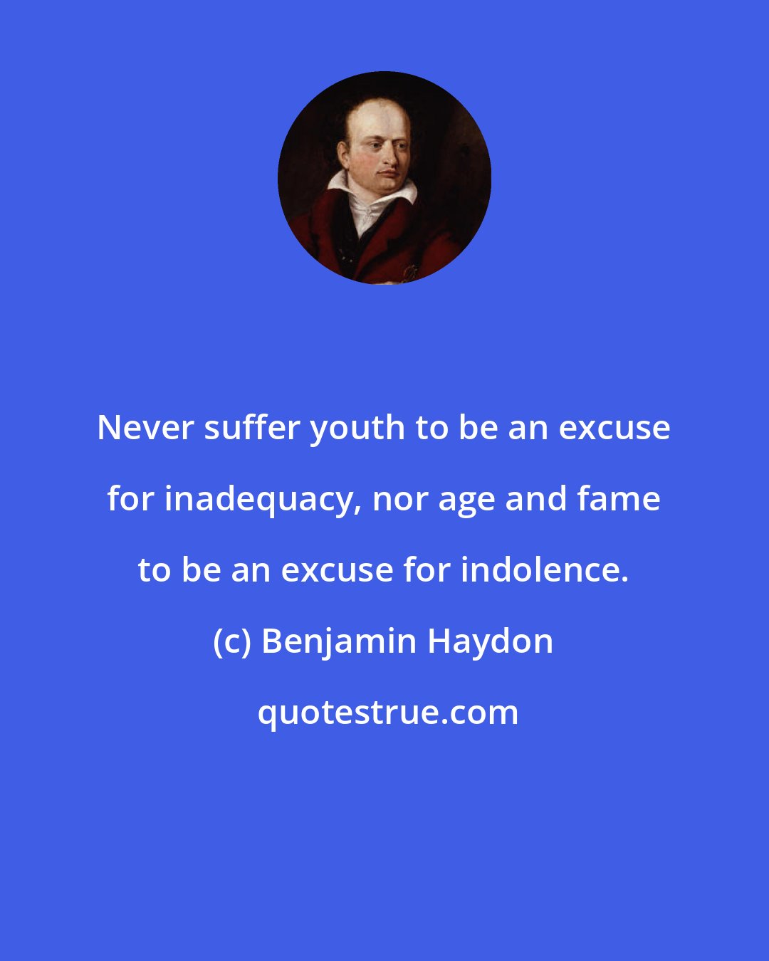 Benjamin Haydon: Never suffer youth to be an excuse for inadequacy, nor age and fame to be an excuse for indolence.