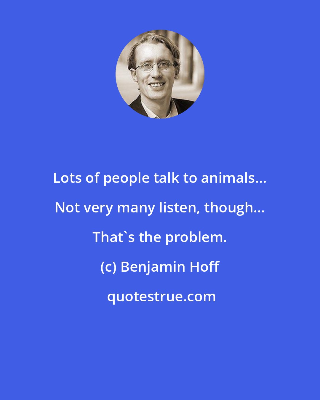 Benjamin Hoff: Lots of people talk to animals... Not very many listen, though... That's the problem.