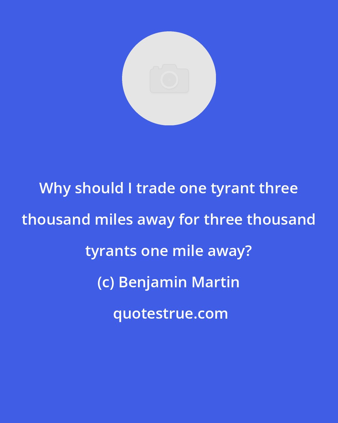 Benjamin Martin: Why should I trade one tyrant three thousand miles away for three thousand tyrants one mile away?