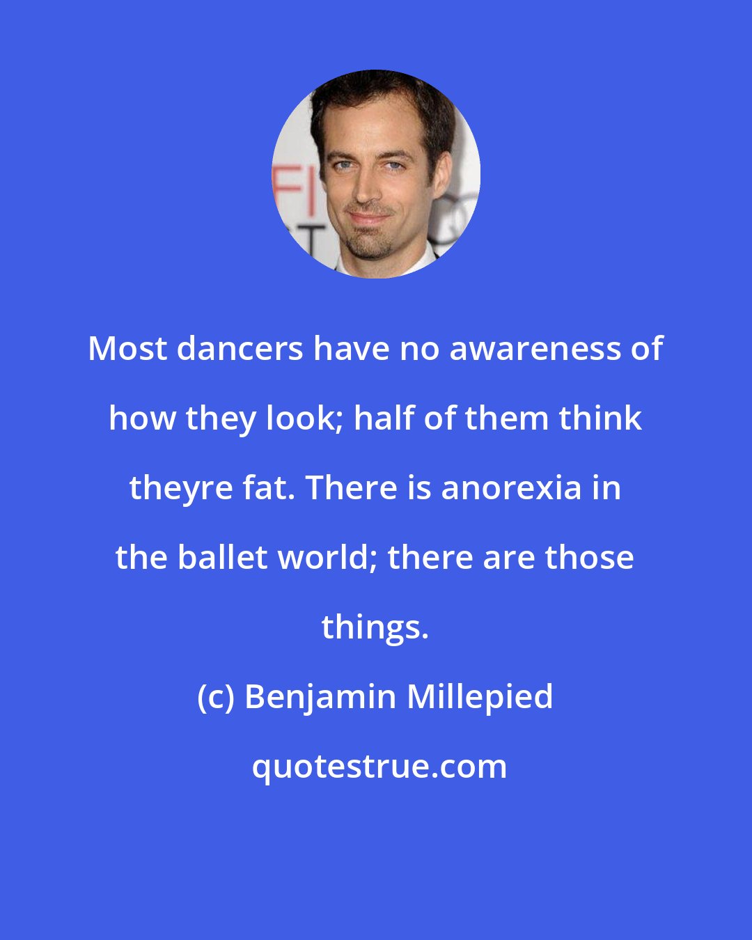Benjamin Millepied: Most dancers have no awareness of how they look; half of them think theyre fat. There is anorexia in the ballet world; there are those things.