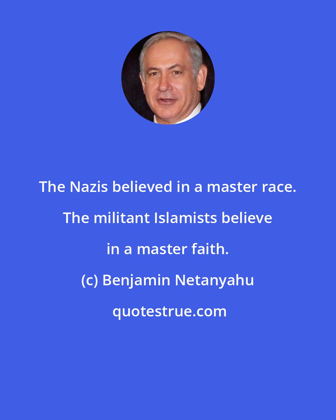 Benjamin Netanyahu: The Nazis believed in a master race. The militant Islamists believe in a master faith.