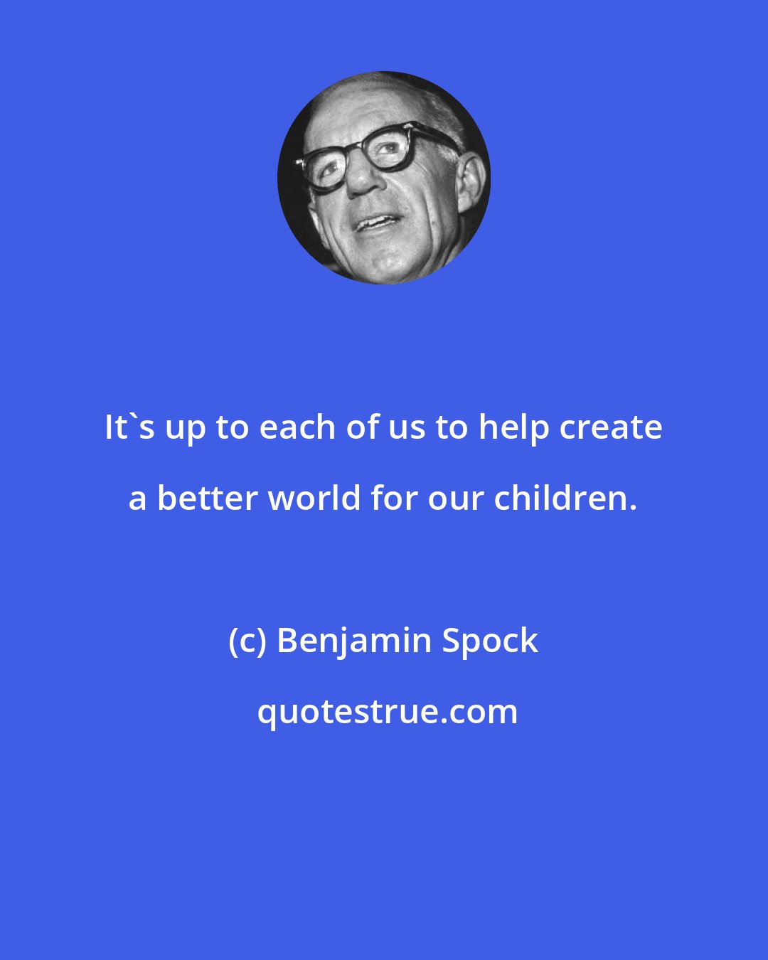 Benjamin Spock: It's up to each of us to help create a better world for our children.
