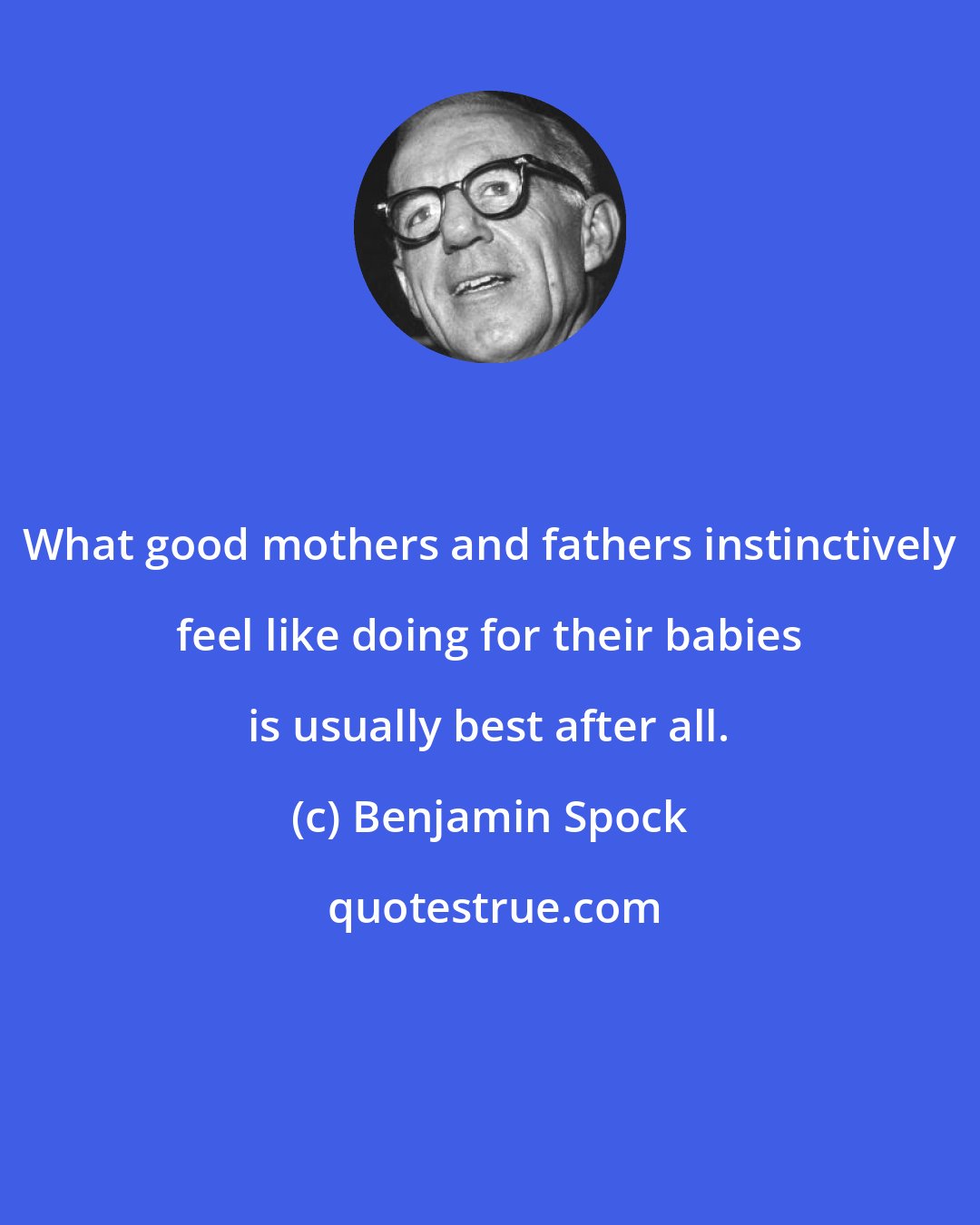 Benjamin Spock: What good mothers and fathers instinctively feel like doing for their babies is usually best after all.