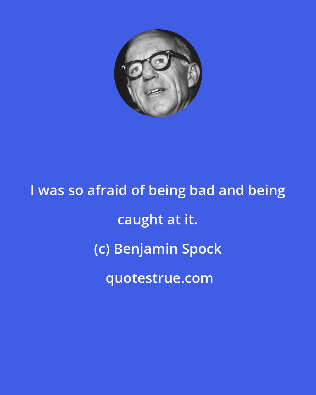 Benjamin Spock: I was so afraid of being bad and being caught at it.