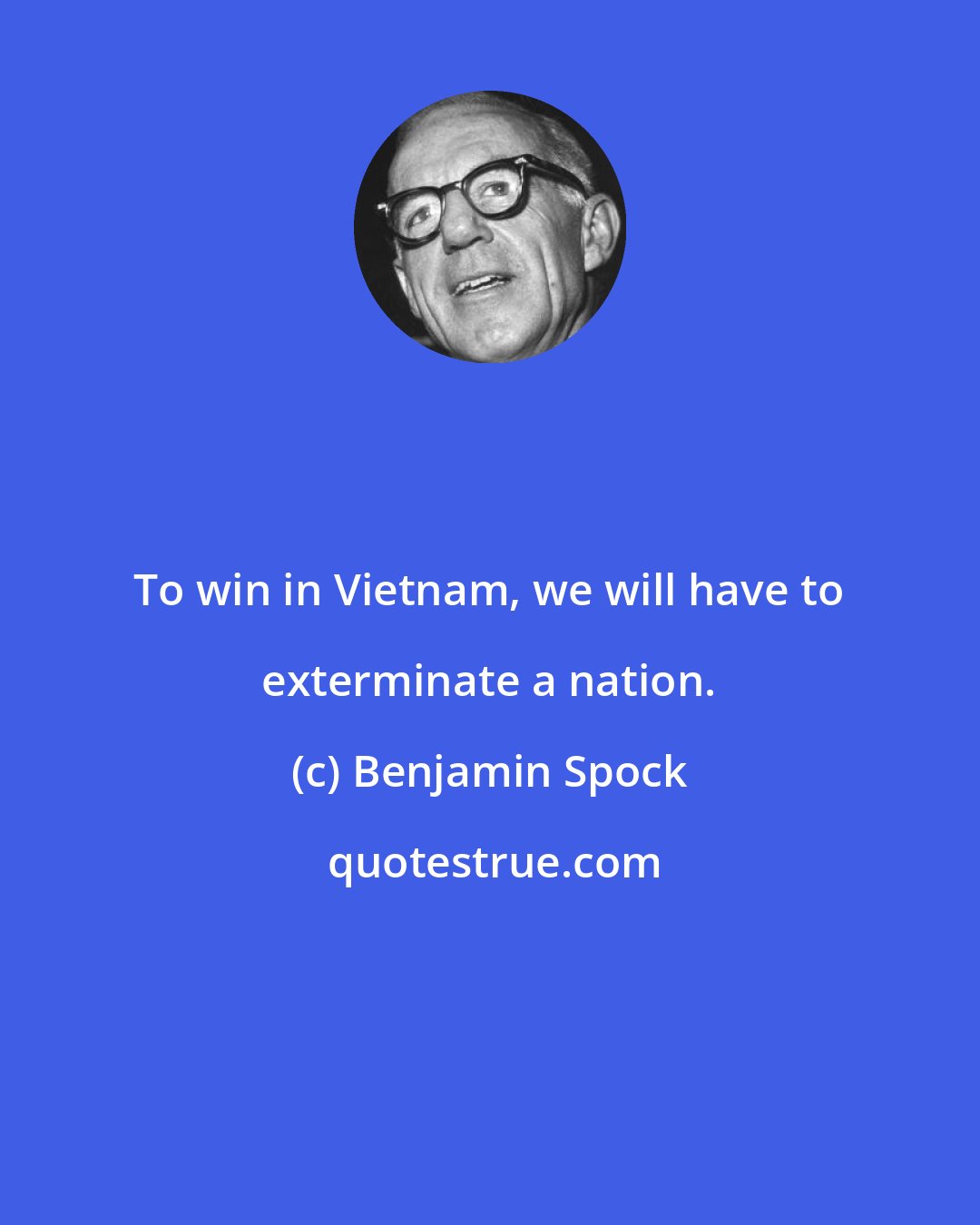 Benjamin Spock: To win in Vietnam, we will have to exterminate a nation.