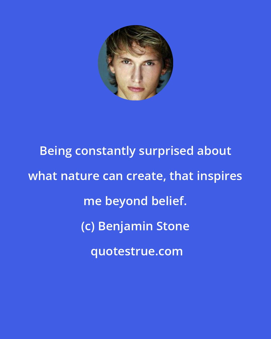 Benjamin Stone: Being constantly surprised about what nature can create, that inspires me beyond belief.