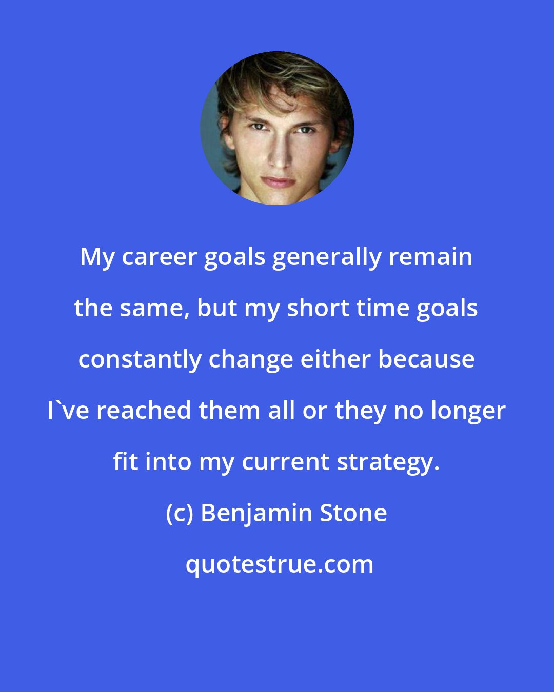 Benjamin Stone: My career goals generally remain the same, but my short time goals constantly change either because I've reached them all or they no longer fit into my current strategy.