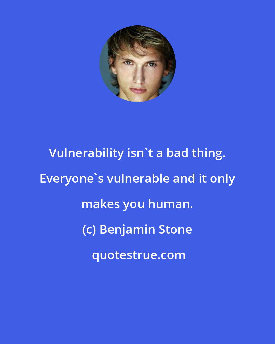 Benjamin Stone: Vulnerability isn't a bad thing. Everyone's vulnerable and it only makes you human.