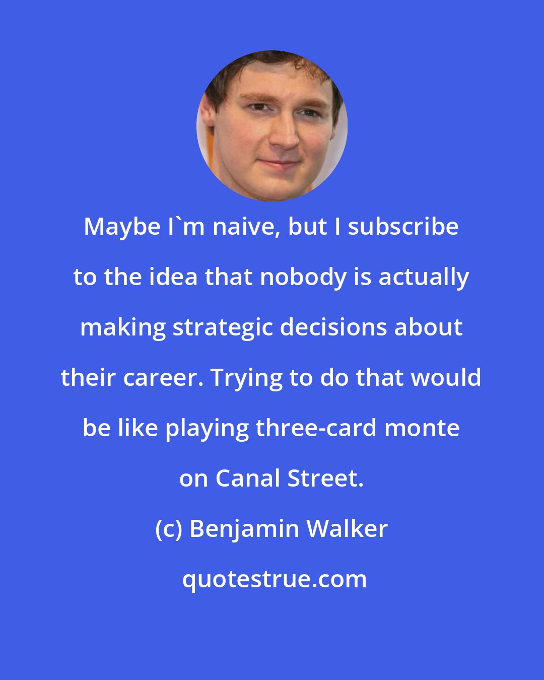 Benjamin Walker: Maybe I'm naive, but I subscribe to the idea that nobody is actually making strategic decisions about their career. Trying to do that would be like playing three-card monte on Canal Street.